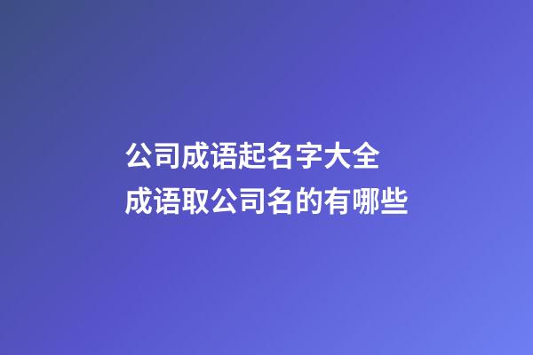公司成语起名字大全 成语取公司名的有哪些-第1张-公司起名-玄机派